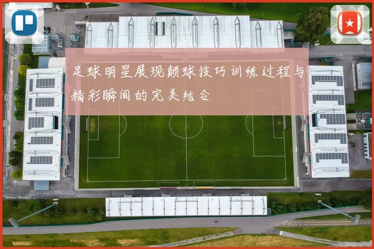 足球明星展现颠球技巧训练过程与精彩瞬间的完美结合