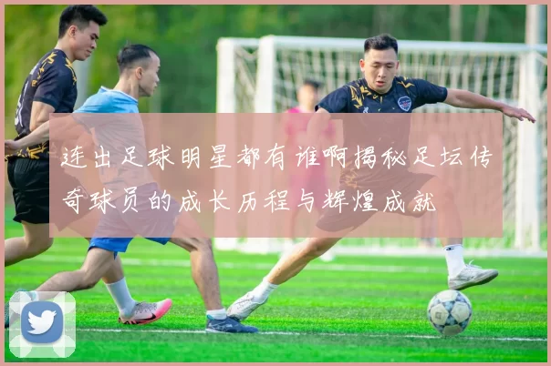 连出足球明星都有谁啊揭秘足坛传奇球员的成长历程与辉煌成就