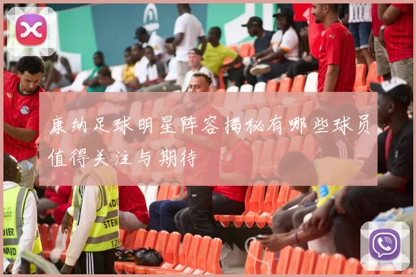 康纳足球明星阵容揭秘有哪些球员值得关注与期待