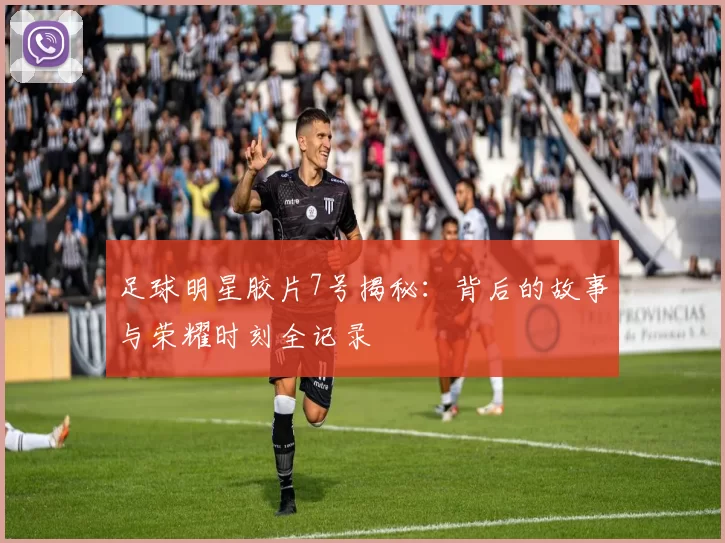 足球明星胶片7号揭秘：背后的故事与荣耀时刻全记录