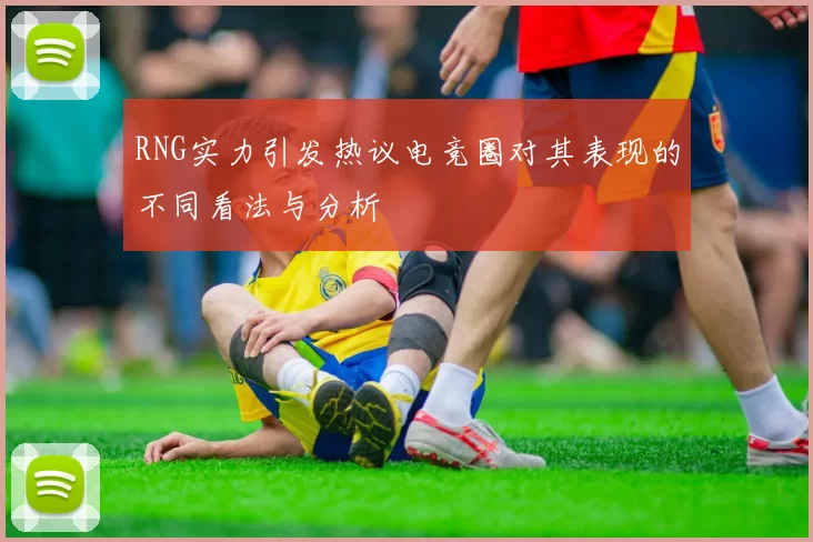 RNG实力引发热议电竞圈对其表现的不同看法与分析