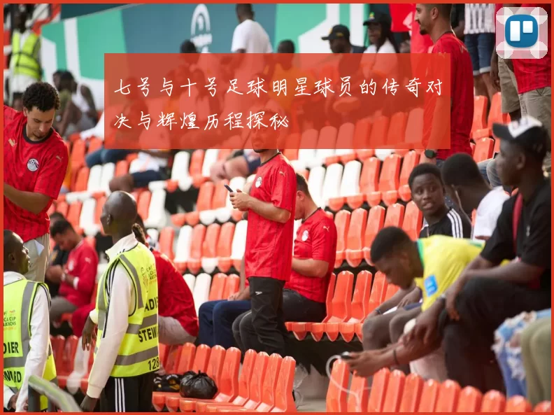 七号与十号足球明星球员的传奇对决与辉煌历程探秘