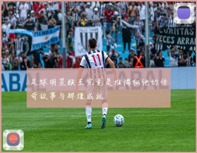 足球明星猴王究竟是谁揭秘他的传奇故事与辉煌成就