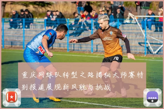 重庆网球队转型之路揭秘大师赛特别报道展现新风貌与挑战