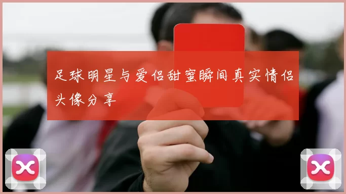 足球明星与爱侣甜蜜瞬间真实情侣头像分享