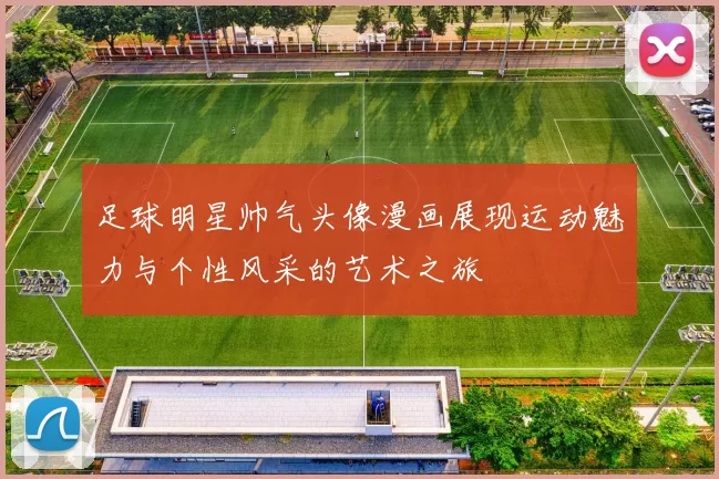 足球明星帅气头像漫画展现运动魅力与个性风采的艺术之旅