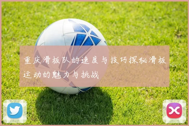 重庆滑板队的速度与技巧探秘滑板运动的魅力与挑战