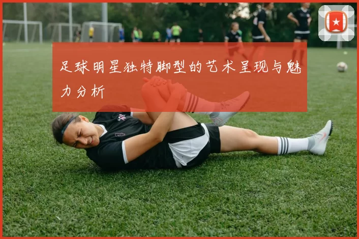 足球明星独特脚型的艺术呈现与魅力分析