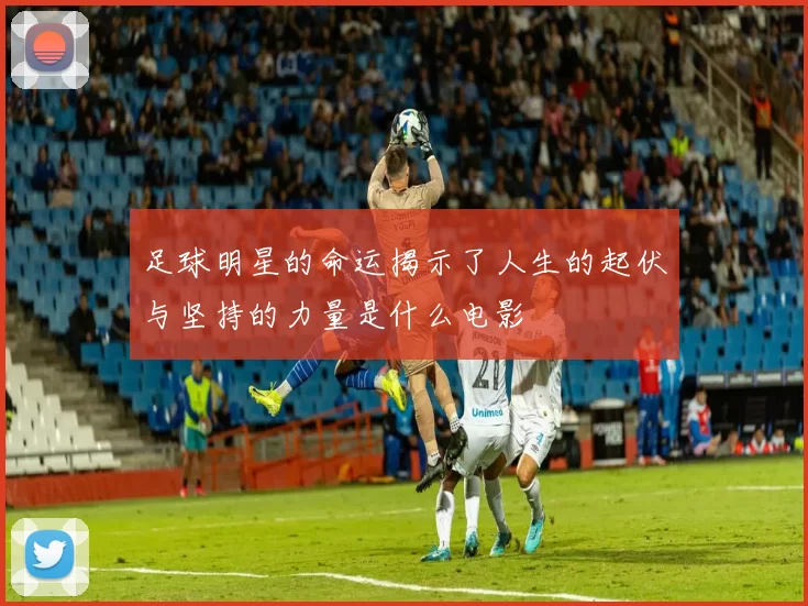 足球明星的命运揭示了人生的起伏与坚持的力量是什么电影