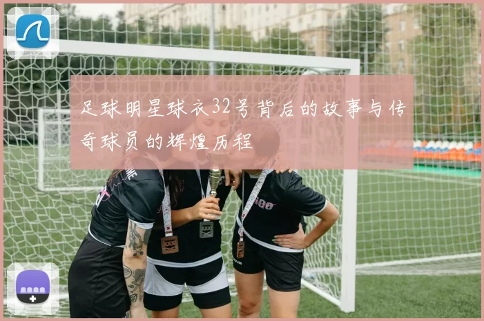 足球明星球衣32号背后的故事与传奇球员的辉煌历程