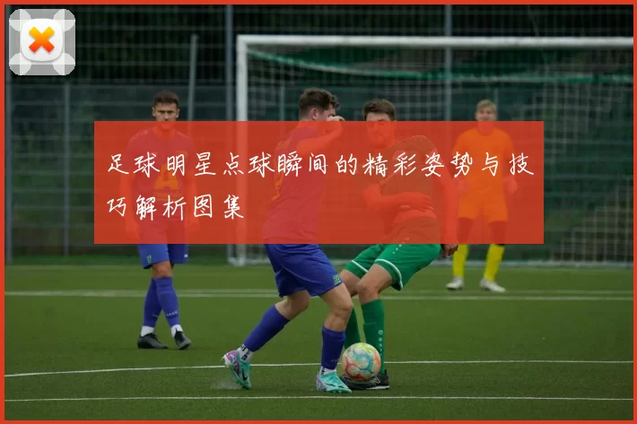 足球明星点球瞬间的精彩姿势与技巧解析图集