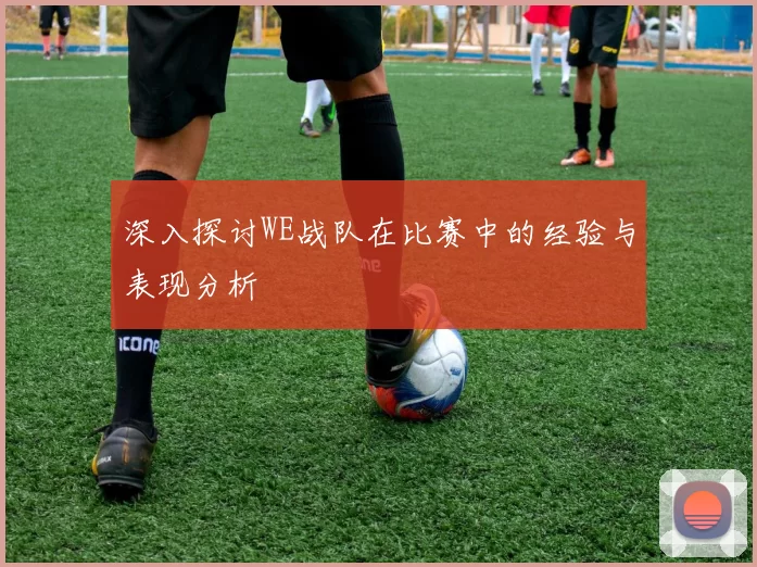深入探讨WE战队在比赛中的经验与表现分析