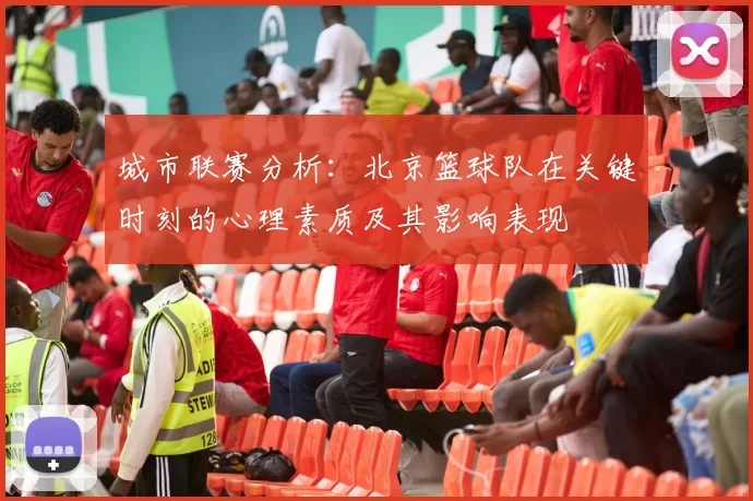 城市联赛分析：北京篮球队在关键时刻的心理素质及其影响表现