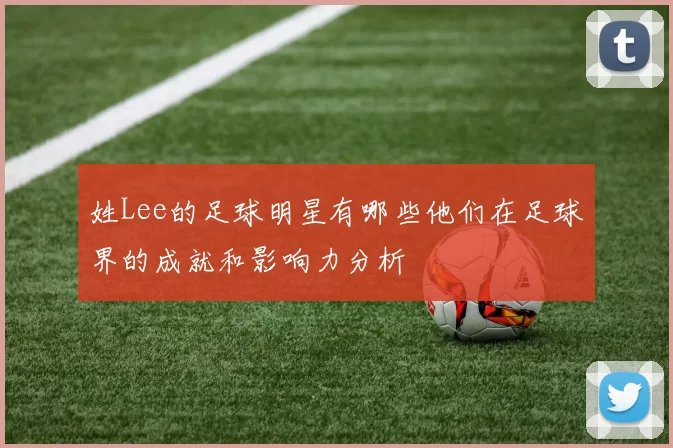 姓Lee的足球明星有哪些他们在足球界的成就和影响力分析
