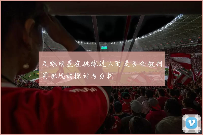 足球明星在挑球过人时是否会被判罚犯规的探讨与分析