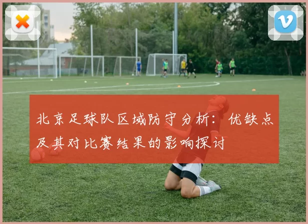 北京足球队区域防守分析：优缺点及其对比赛结果的影响探讨