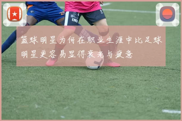 篮球明星为何在职业生涯中比足球明星更容易显得衰老与疲惫