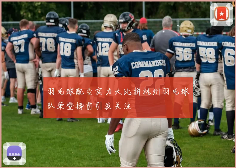 羽毛球配合实力大比拼杭州羽毛球队荣登榜首引发关注