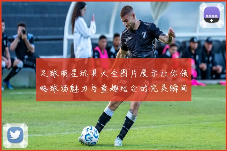 足球明星玩具大全图片展示让你领略球场魅力与童趣结合的完美瞬间