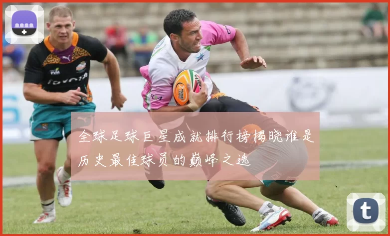 全球足球巨星成就排行榜揭晓谁是历史最佳球员的巅峰之选