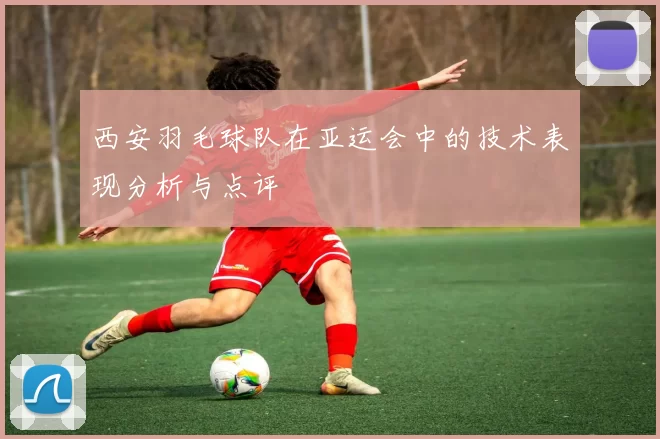 西安羽毛球队在亚运会中的技术表现分析与点评