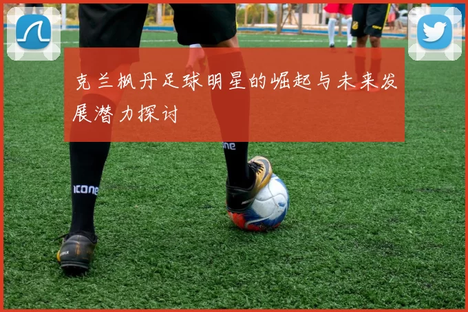克兰枫丹足球明星的崛起与未来发展潜力探讨