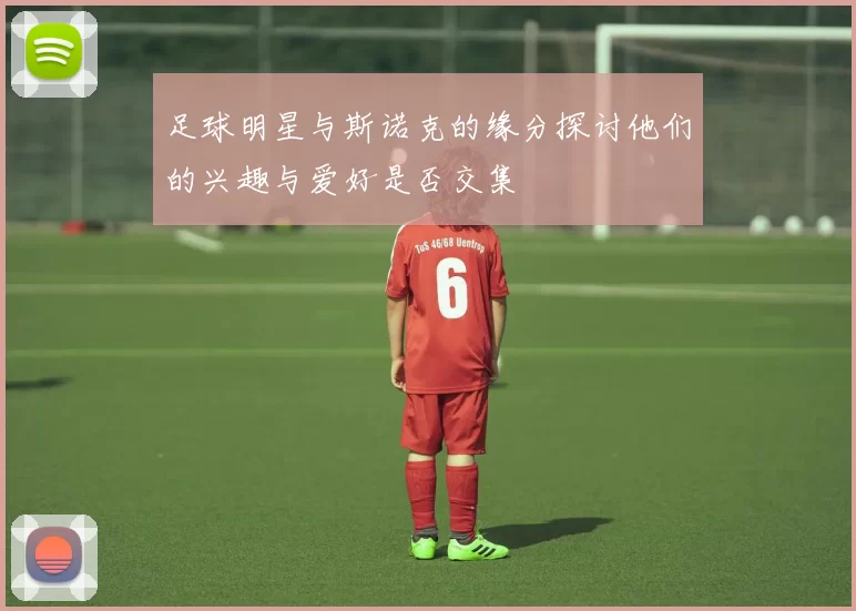 足球明星与斯诺克的缘分探讨他们的兴趣与爱好是否交集