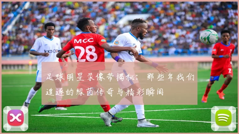 足球明星录像带揭秘：那些年我们追逐的绿茵传奇与精彩瞬间