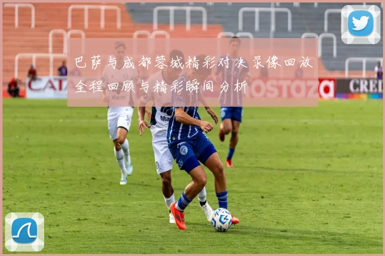 巴萨与成都蓉城精彩对决录像回放全程回顾与精彩瞬间分析