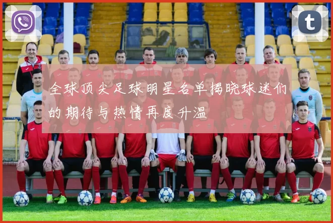 全球顶尖足球明星名单揭晓球迷们的期待与热情再度升温