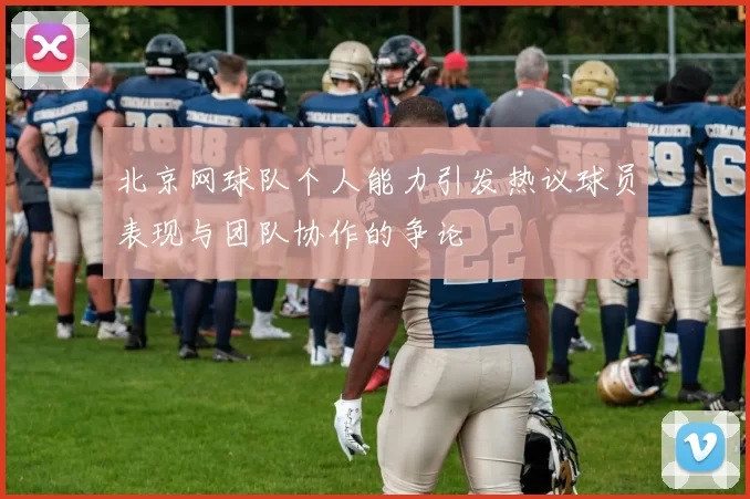 北京网球队个人能力引发热议球员表现与团队协作的争论