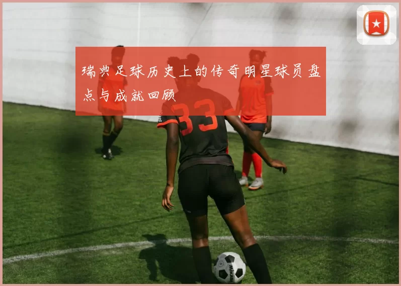 瑞典足球历史上的传奇明星球员盘点与成就回顾
