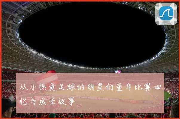 从小热爱足球的明星们童年比赛回忆与成长故事