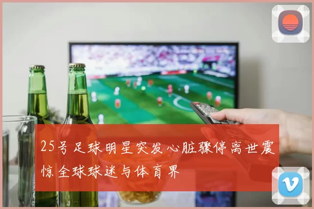 25号足球明星突发心脏骤停离世震惊全球球迷与体育界