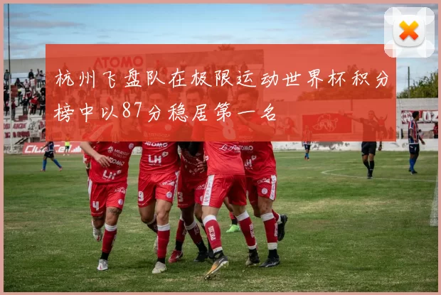 杭州飞盘队在极限运动世界杯积分榜中以87分稳居第一名