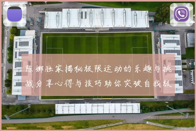 陈娜独家揭秘极限运动的乐趣与挑战分享心得与技巧助你突破自我极限