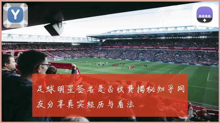 足球明星签名是否收费揭秘知乎网友分享真实经历与看法