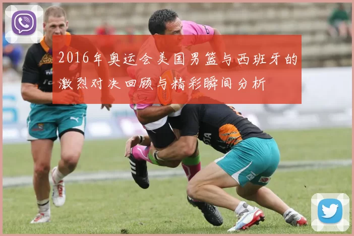 2016年奥运会美国男篮与西班牙的激烈对决回顾与精彩瞬间分析