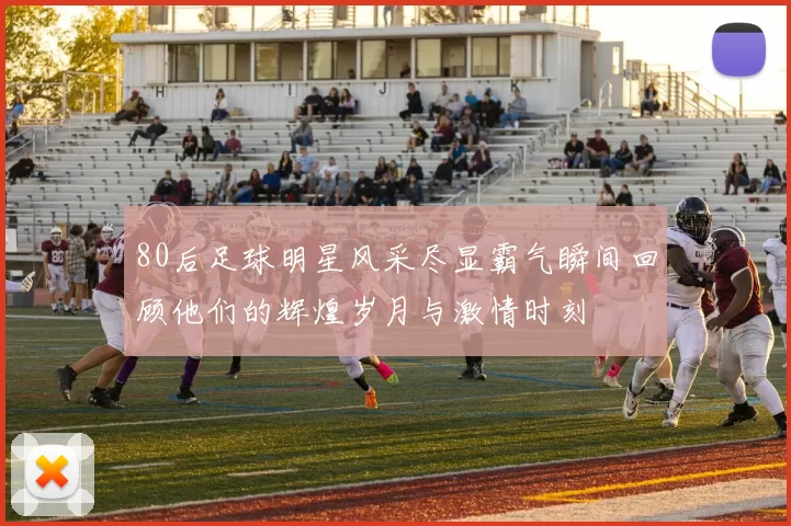 80后足球明星风采尽显霸气瞬间回顾他们的辉煌岁月与激情时刻