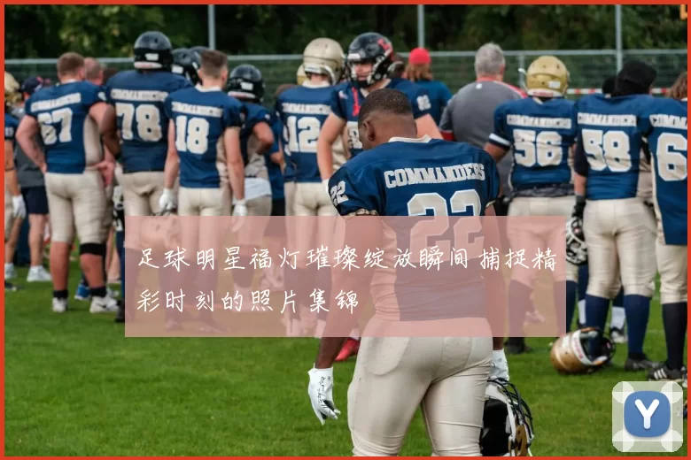 足球明星福灯璀璨绽放瞬间捕捉精彩时刻的照片集锦