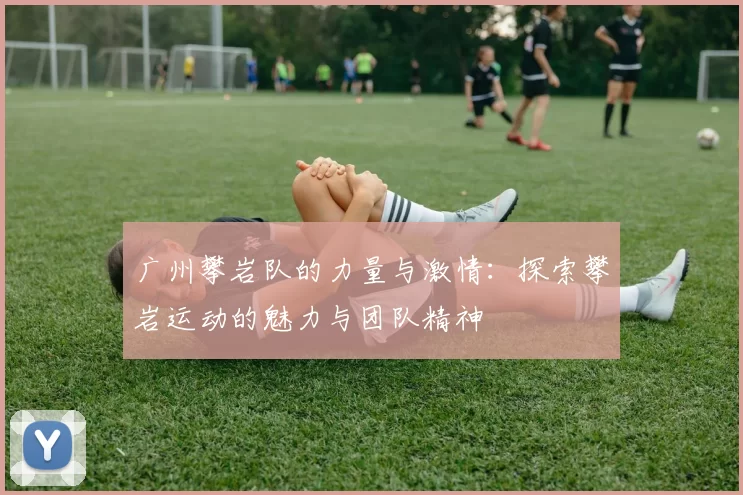 广州攀岩队的力量与激情：探索攀岩运动的魅力与团队精神