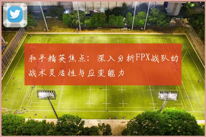 和平精英焦点：深入分析FPX战队的战术灵活性与应变能力