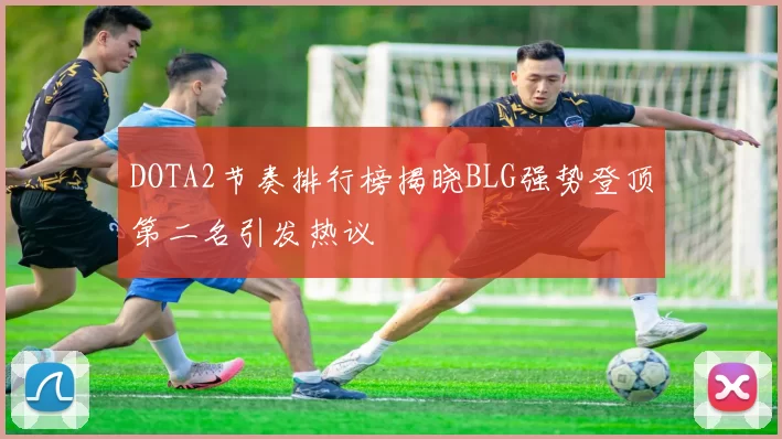 DOTA2节奏排行榜揭晓BLG强势登顶第二名引发热议