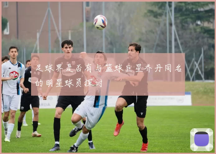足球界是否有与篮球巨星乔丹同名的明星球员探讨