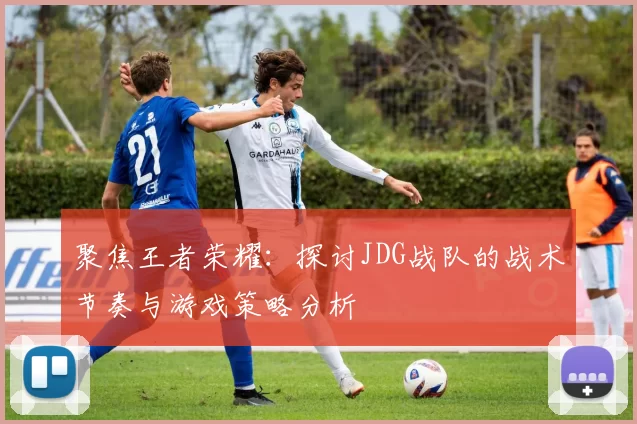 聚焦王者荣耀：探讨JDG战队的战术节奏与游戏策略分析