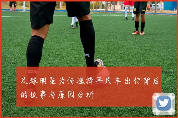 足球明星为何选择平民车出行背后的故事与原因分析