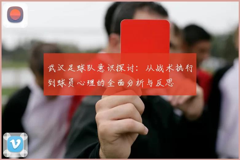 武汉足球队意识探讨：从战术执行到球员心理的全面分析与反思
