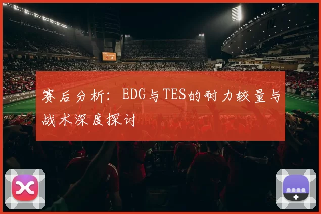 赛后分析：EDG与TES的耐力较量与战术深度探讨