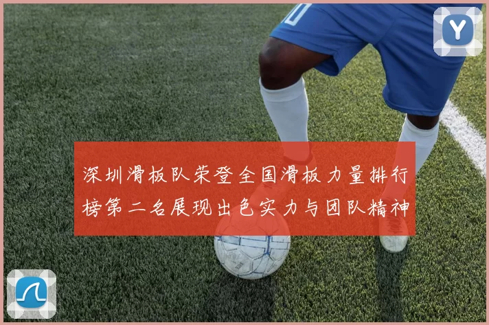 深圳滑板队荣登全国滑板力量排行榜第二名展现出色实力与团队精神