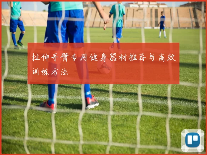 拉伸手臂专用健身器材推荐与高效训练方法